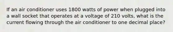 If an air conditioner uses 1800 watts of power when plugged into a wall socket that operates at a voltage of 210 volts, what is the current flowing through the air conditioner to one decimal place?