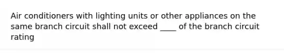 Air conditioners with lighting units or other appliances on the same branch circuit shall not exceed ____ of the branch circuit rating