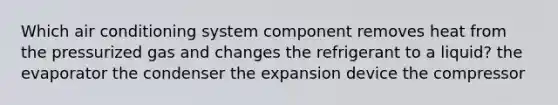 Which air conditioning system component removes heat from the pressurized gas and changes the refrigerant to a liquid? the evaporator the condenser the expansion device the compressor