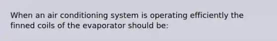 When an air conditioning system is operating efficiently the finned coils of the evaporator should be: