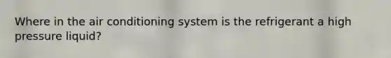 Where in the air conditioning system is the refrigerant a high pressure liquid?