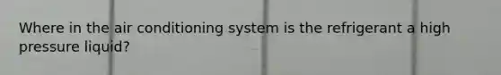 Where in the air conditioning system is the refrigerant a high pressure​ liquid?