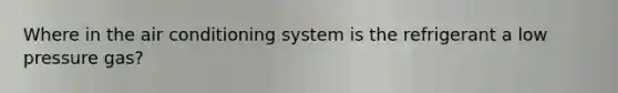 Where in the air conditioning system is the refrigerant a low pressure gas?