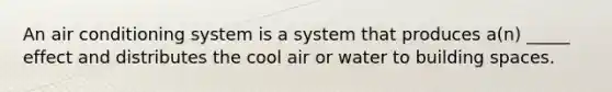 An air conditioning system is a system that produces a(n) _____ effect and distributes the cool air or water to building spaces.