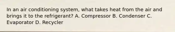 In an air conditioning system, what takes heat from the air and brings it to the refrigerant? A. Compressor B. Condenser C. Evaporator D. Recycler