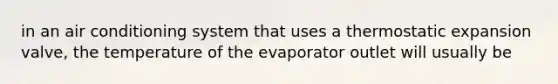 in an air conditioning system that uses a thermostatic expansion valve, the temperature of the evaporator outlet will usually be