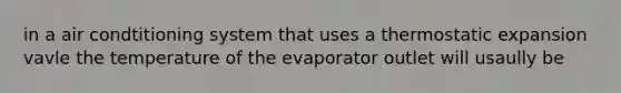 in a air condtitioning system that uses a thermostatic expansion vavle the temperature of the evaporator outlet will usaully be