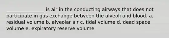 ________________ is air in the conducting airways that does not participate in gas exchange between the alveoli and blood. a. residual volume b. alveolar air c. tidal volume d. dead space volume e. expiratory reserve volume