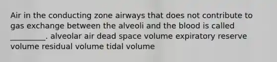 Air in the conducting zone airways that does not contribute to <a href='https://www.questionai.com/knowledge/kU8LNOksTA-gas-exchange' class='anchor-knowledge'>gas exchange</a> between the alveoli and <a href='https://www.questionai.com/knowledge/k7oXMfj7lk-the-blood' class='anchor-knowledge'>the blood</a> is called _________. alveolar air dead space volume expiratory reserve volume residual volume tidal volume