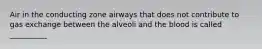 Air in the conducting zone airways that does not contribute to gas exchange between the alveoli and the blood is called __________