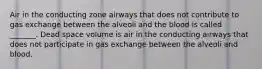 Air in the conducting zone airways that does not contribute to gas exchange between the alveoli and the blood is called _______. Dead space volume is air in the conducting airways that does not participate in gas exchange between the alveoli and blood.