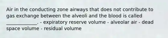 Air in the conducting zone airways that does not contribute to gas exchange between the alveoli and the blood is called _____________. - expiratory reserve volume - alveolar air - dead space volume - residual volume