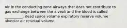 Air in the conducting zone airways that does not contribute to gas exchange between the alveoli and the blood is called __________. dead space volume expiratory reserve volume alveolar air residual volume