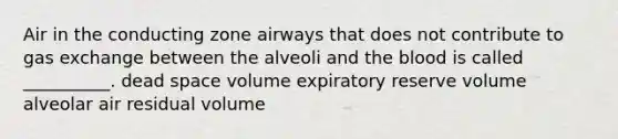 Air in the conducting zone airways that does not contribute to gas exchange between the alveoli and the blood is called __________. dead space volume expiratory reserve volume alveolar air residual volume