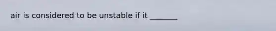 air is considered to be unstable if it _______