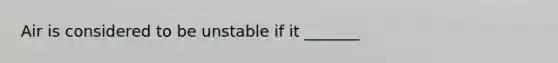 Air is considered to be unstable if it _______