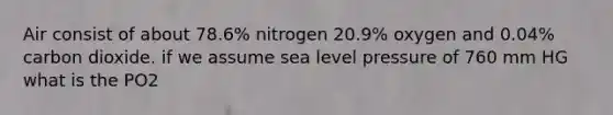 Air consist of about 78.6% nitrogen 20.9% oxygen and 0.04% carbon dioxide. if we assume sea level pressure of 760 mm HG what is the PO2