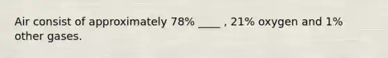 Air consist of approximately 78% ____ , 21% oxygen and 1% other gases.