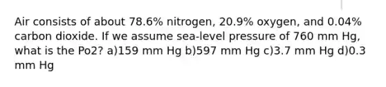 Air consists of about 78.6% nitrogen, 20.9% oxygen, and 0.04% carbon dioxide. If we assume sea-level pressure of 760 mm Hg, what is the Po2? a)159 mm Hg b)597 mm Hg c)3.7 mm Hg d)0.3 mm Hg