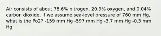 Air consists of about 78.6% nitrogen, 20.9% oxygen, and 0.04% carbon dioxide. If we assume sea-level pressure of 760 mm Hg, what is the Po2? -159 mm Hg -597 mm Hg -3.7 mm Hg -0.3 mm Hg