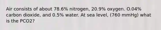 Air consists of about 78.6% nitrogen, 20.9% oxygen. O.04% carbon dioxide, and 0.5% water. At sea level, (760 mmHg) what is the PCO2?