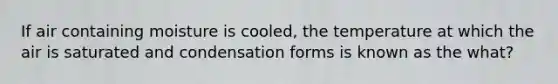 If air containing moisture is cooled, the temperature at which the air is saturated and condensation forms is known as the what?