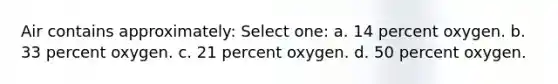 Air contains approximately: Select one: a. 14 percent oxygen. b. 33 percent oxygen. c. 21 percent oxygen. d. 50 percent oxygen.