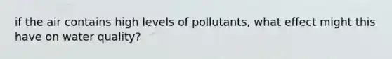 if the air contains high levels of pollutants, what effect might this have on water quality?