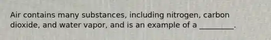 Air contains many substances, including nitrogen, carbon dioxide, and water vapor, and is an example of a _________.