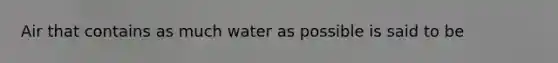 Air that contains as much water as possible is said to be