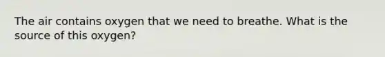 The air contains oxygen that we need to breathe. What is the source of this oxygen?