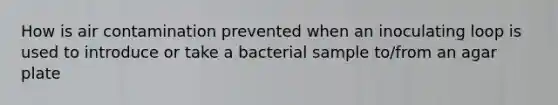 How is air contamination prevented when an inoculating loop is used to introduce or take a bacterial sample to/from an agar plate