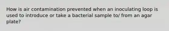 How is air contamination prevented when an inoculating loop is used to introduce or take a bacterial sample to/ from an agar plate?