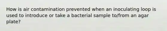 How is air contamination prevented when an inoculating loop is used to introduce or take a bacterial sample to/from an agar plate?