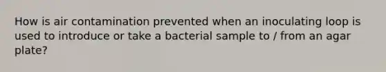 How is air contamination prevented when an inoculating loop is used to introduce or take a bacterial sample to / from an agar plate?