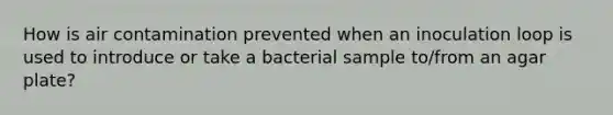 How is air contamination prevented when an inoculation loop is used to introduce or take a bacterial sample to/from an agar plate?