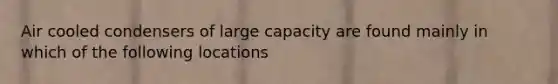 Air cooled condensers of large capacity are found mainly in which of the following locations