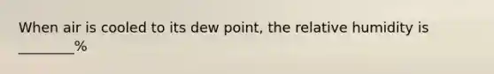 When air is cooled to its dew point, the relative humidity is ________%
