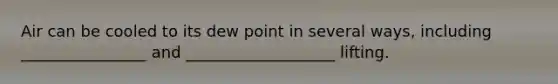 Air can be cooled to its dew point in several ways, including ________________ and ___________________ lifting.