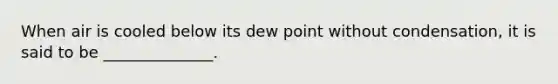 When air is cooled below its dew point without condensation, it is said to be ______________.