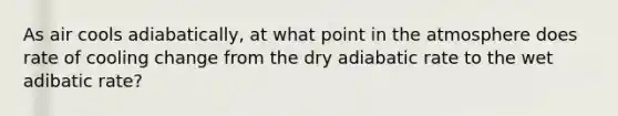 As air cools adiabatically, at what point in the atmosphere does rate of cooling change from the dry adiabatic rate to the wet adibatic rate?