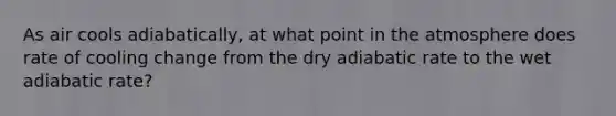 As air cools adiabatically, at what point in the atmosphere does rate of cooling change from the dry adiabatic rate to the wet adiabatic rate?