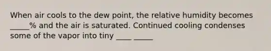 When air cools to the dew point, the relative humidity becomes _____% and the air is saturated. Continued cooling condenses some of the vapor into tiny ____ _____