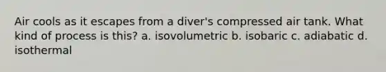 Air cools as it escapes from a diver's compressed air tank. What kind of process is this? a. isovolumetric b. isobaric c. adiabatic d. isothermal