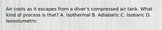 Air cools as it escapes from a diver's compressed air tank. What kind of process is that? A. Isothermal B. Adiabatic C. Isobaric D. Isovolumetric