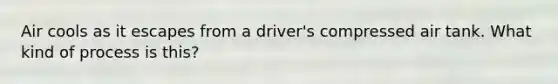 Air cools as it escapes from a driver's compressed air tank. What kind of process is this?