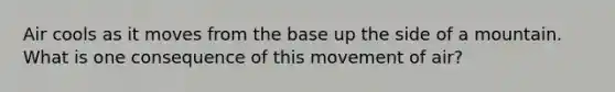 Air cools as it moves from the base up the side of a mountain. What is one consequence of this movement of air?