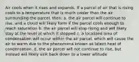 Air cools when it rises and expands. If a parcel of air that is rising cools to a temperature that is much cooler than the air surrounding the parcel, then: a. the air parcel will continue to rise, and a cloud will likely form if the parcel cools enough to reach saturation b. the air parcel will stop rising and will likely stay at the level at which it stopped c. a localized area of condensation will occur within the air parcel, which will cause the air to warm due to the phenomena known as latent heat of condensation. d. the air parcel will not continue to rise, but instead will likely sink back down to a lower altitude