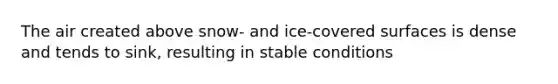 The air created above snow- and ice-covered surfaces is dense and tends to sink, resulting in stable conditions