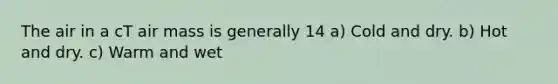 The air in a cT air mass is generally 14 a) Cold and dry. b) Hot and dry. c) Warm and wet